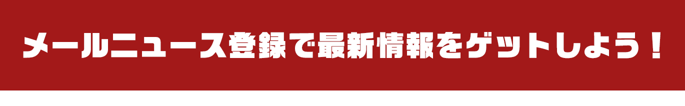 メールニュース登録で最新情報をゲットしよう！